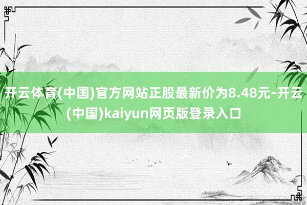 开云体育(中国)官方网站正股最新价为8.48元-开云(中国)kaiyun网页版登录入口