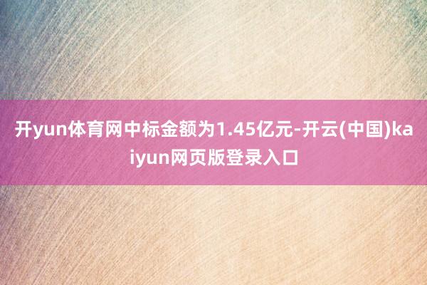 开yun体育网中标金额为1.45亿元-开云(中国)kaiyun网页版登录入口