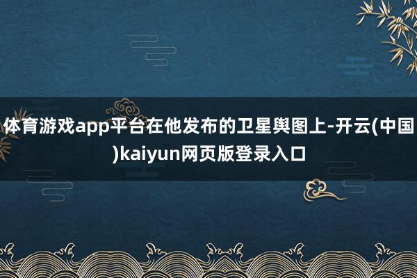 体育游戏app平台在他发布的卫星舆图上-开云(中国)kaiyun网页版登录入口