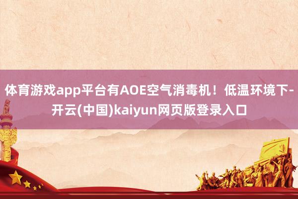 体育游戏app平台有AOE空气消毒机！低温环境下-开云(中国)kaiyun网页版登录入口