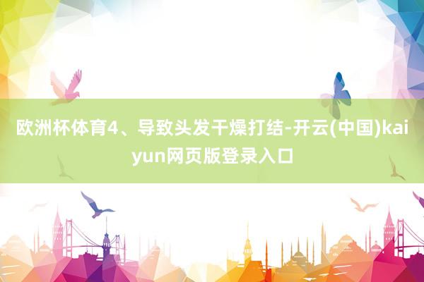 欧洲杯体育4、导致头发干燥打结-开云(中国)kaiyun网页版登录入口