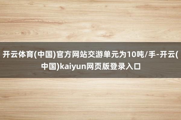 开云体育(中国)官方网站交游单元为10吨/手-开云(中国)kaiyun网页版登录入口