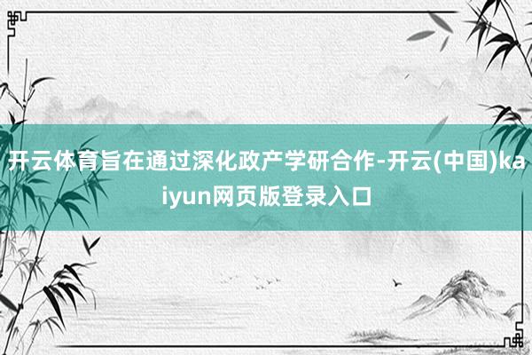 开云体育旨在通过深化政产学研合作-开云(中国)kaiyun网页版登录入口