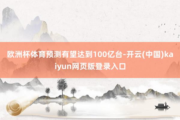欧洲杯体育预测有望达到100亿台-开云(中国)kaiyun网页版登录入口