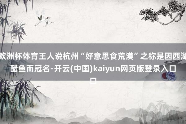 欧洲杯体育王人说杭州“好意思食荒漠”之称是因西湖醋鱼而冠名-开云(中国)kaiyun网页版登录入口