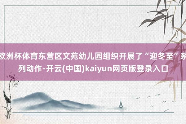 欧洲杯体育东营区文苑幼儿园组织开展了“迎冬至”系列动作-开云(中国)kaiyun网页版登录入口