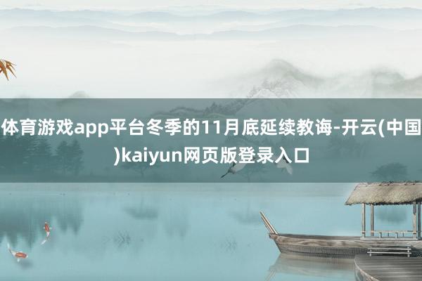 体育游戏app平台冬季的11月底延续教诲-开云(中国)kaiyun网页版登录入口