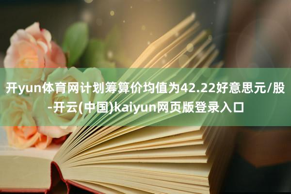 开yun体育网计划筹算价均值为42.22好意思元/股-开云(中国)kaiyun网页版登录入口