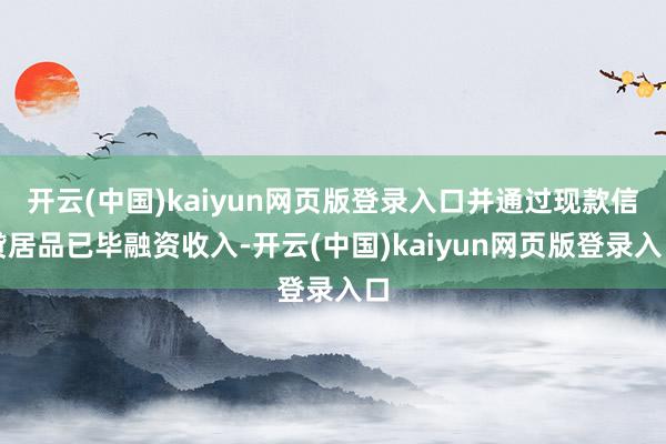 开云(中国)kaiyun网页版登录入口并通过现款信贷居品已毕融资收入-开云(中国)kaiyun网页版登录入口