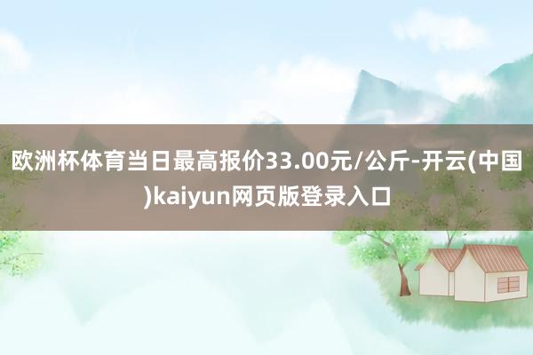欧洲杯体育当日最高报价33.00元/公斤-开云(中国)kaiyun网页版登录入口