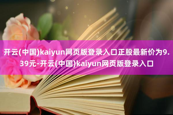 开云(中国)kaiyun网页版登录入口正股最新价为9.39元-开云(中国)kaiyun网页版登录入口