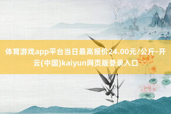 体育游戏app平台当日最高报价24.00元/公斤-开云(中国)kaiyun网页版登录入口