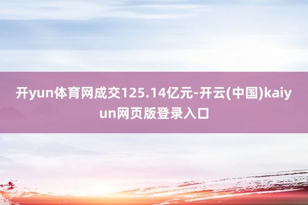 开yun体育网成交125.14亿元-开云(中国)kaiyun网页版登录入口