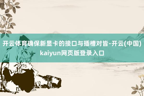 开云体育确保新显卡的接口与插槽对皆-开云(中国)kaiyun