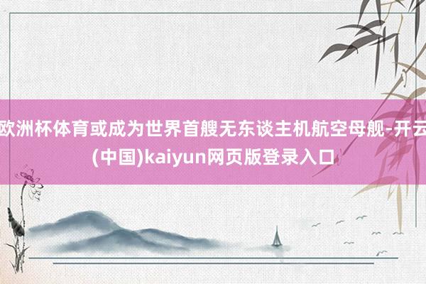 欧洲杯体育或成为世界首艘无东谈主机航空母舰-开云(中国)ka
