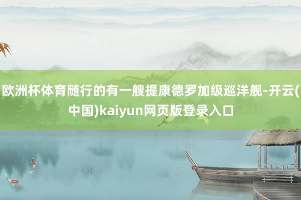 欧洲杯体育随行的有一艘提康德罗加级巡洋舰-开云(中国)kaiyun网页版登录入口