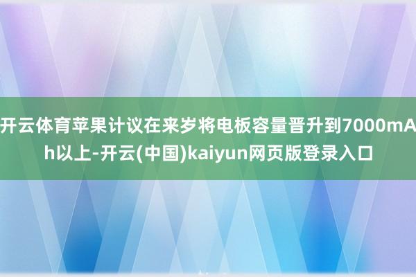 开云体育苹果计议在来岁将电板容量晋升到7000mAh以上-开