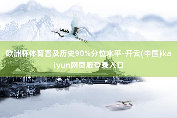 欧洲杯体育普及历史90%分位水平-开云(中国)kaiyun网