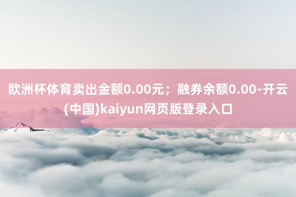 欧洲杯体育卖出金额0.00元；融券余额0.00-开云(中国)