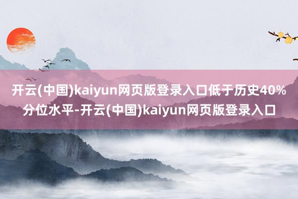 开云(中国)kaiyun网页版登录入口低于历史40%分位水平-开云(中国)kaiyun网页版登录入口