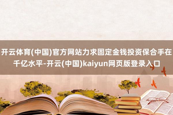 开云体育(中国)官方网站力求固定金钱投资保合手在千亿水平-开