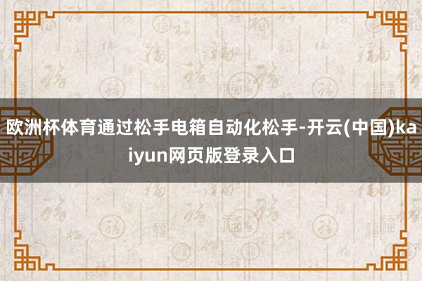 欧洲杯体育通过松手电箱自动化松手-开云(中国)kaiyun网页版登录入口