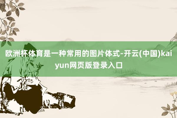 欧洲杯体育是一种常用的图片体式-开云(中国)kaiyun网页