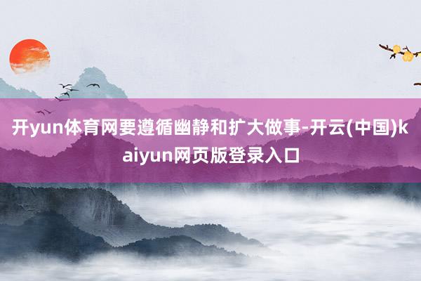 开yun体育网　　要遵循幽静和扩大做事-开云(中国)kaiy