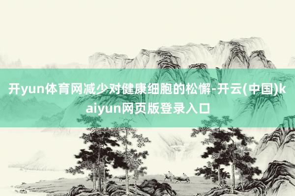 开yun体育网减少对健康细胞的松懈-开云(中国)kaiyun