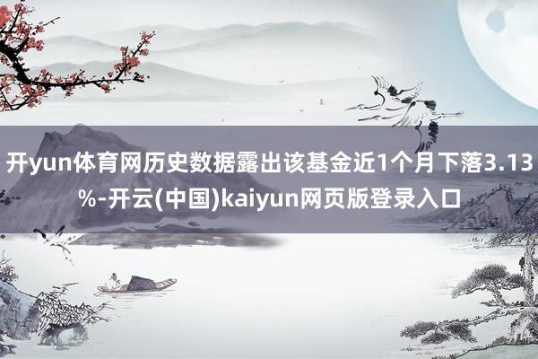 开yun体育网历史数据露出该基金近1个月下落3.13%-开云(中国)kaiyun网页版登录入口