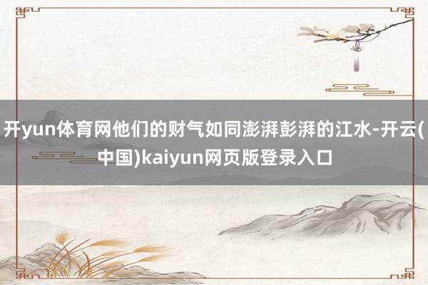开yun体育网他们的财气如同澎湃彭湃的江水-开云(中国)kaiyun网页版登录入口