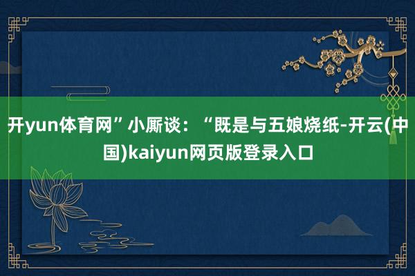 开yun体育网”小厮谈：“既是与五娘烧纸-开云(中国)kaiyun网页版登录入口