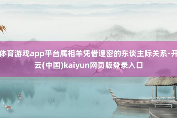 体育游戏app平台属相羊凭借邃密的东谈主际关系-开云(中国)kaiyun网页版登录入口