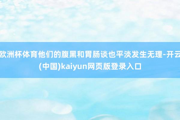 欧洲杯体育他们的腹黑和胃肠谈也平淡发生无理-开云(中国)ka