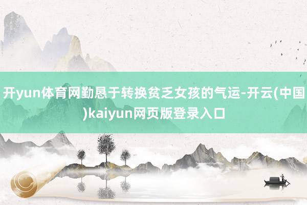 开yun体育网勤恳于转换贫乏女孩的气运-开云(中国)kaiyun网页版登录入口