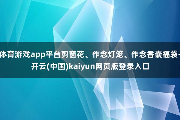 体育游戏app平台剪窗花、作念灯笼、作念香囊福袋-开云(中国