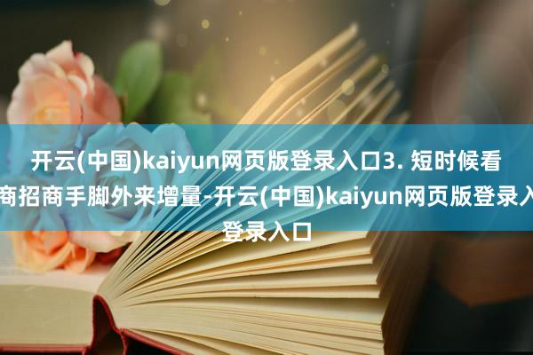 开云(中国)kaiyun网页版登录入口3. 短时候看招商招商手脚外来增量-开云(中国)kaiyun网页版登录入口