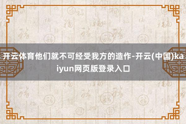 开云体育他们就不可经受我方的造作-开云(中国)kaiyun网页版登录入口