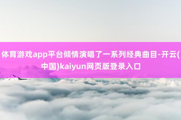 体育游戏app平台倾情演唱了一系列经典曲目-开云(中国)kaiyun网页版登录入口