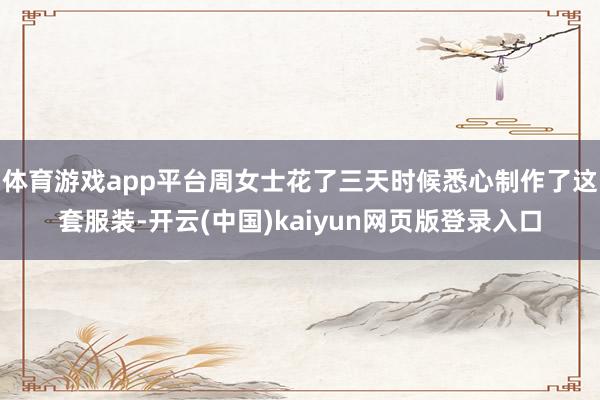 体育游戏app平台周女士花了三天时候悉心制作了这套服装-开云(中国)kaiyun网页版登录入口