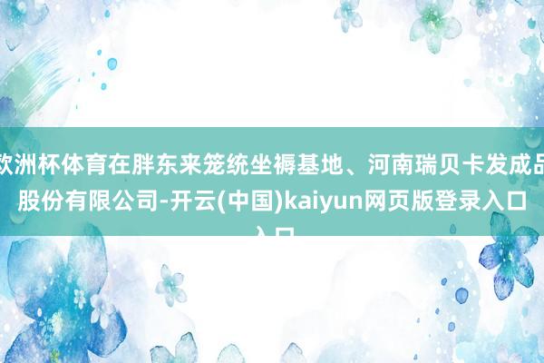 欧洲杯体育在胖东来笼统坐褥基地、河南瑞贝卡发成品股份有限公司