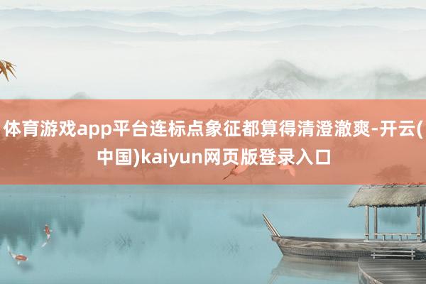 体育游戏app平台连标点象征都算得清澄澈爽-开云(中国)kaiyun网页版登录入口
