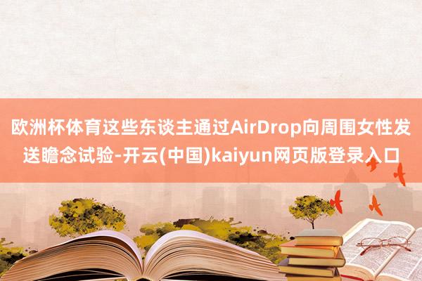欧洲杯体育这些东谈主通过AirDrop向周围女性发送瞻念试验-开云(中国)kaiyun网页版登录入口