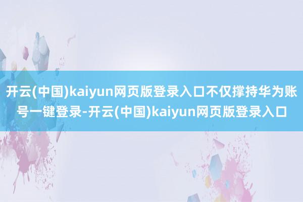 开云(中国)kaiyun网页版登录入口不仅撑持华为账号一键登录-开云(中国)kaiyun网页版登录入口
