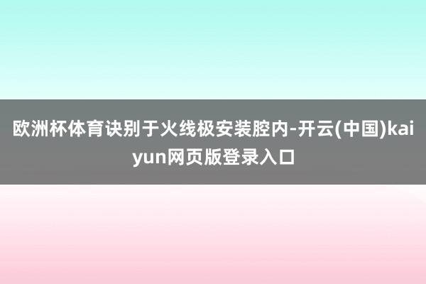 欧洲杯体育诀别于火线极安装腔内-开云(中国)kaiyun网页版登录入口