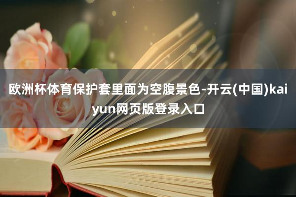 欧洲杯体育保护套里面为空腹景色-开云(中国)kaiyun网页版登录入口