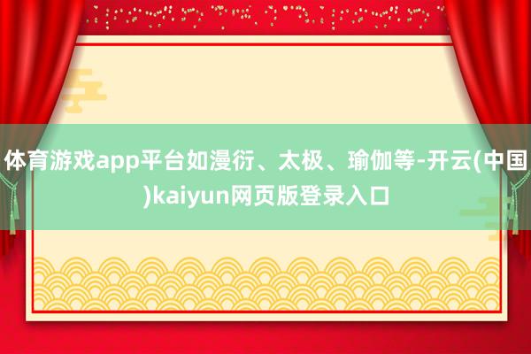 体育游戏app平台如漫衍、太极、瑜伽等-开云(中国)kaiyun网页版登录入口