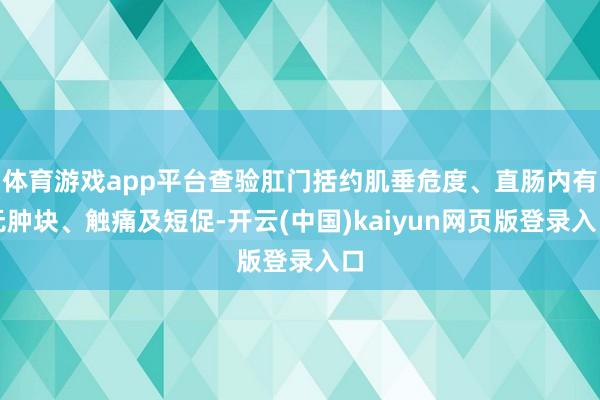 体育游戏app平台查验肛门括约肌垂危度、直肠内有无肿块、触痛及短促-开云(中国)kaiyun网页版登录入口