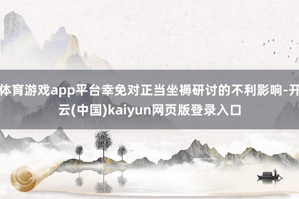 体育游戏app平台幸免对正当坐褥研讨的不利影响-开云(中国)kaiyun网页版登录入口