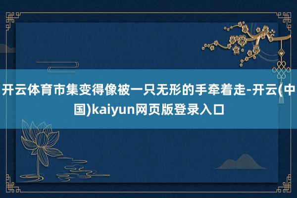 开云体育市集变得像被一只无形的手牵着走-开云(中国)kaiyun网页版登录入口